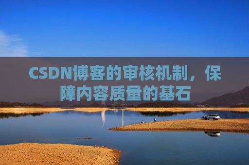 CSDN博客的审核机制,保障内容质量的基石 CSDN博客的审核机制,保障内容质量的基石